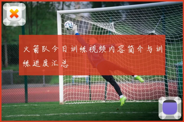 火箭队今日训练视频内容简介与训练进度汇总