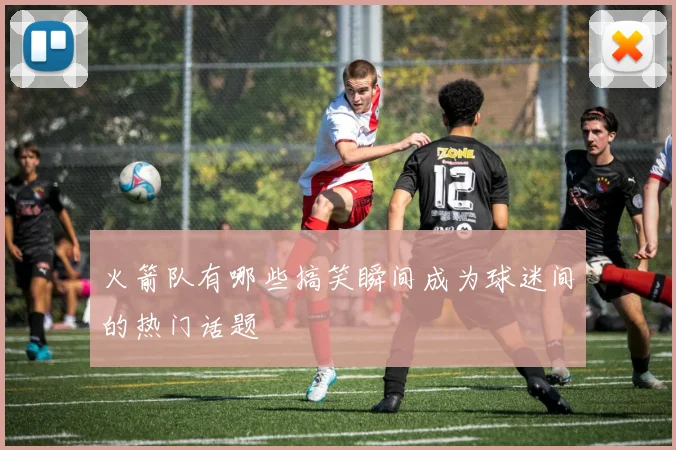 火箭队有哪些搞笑瞬间成为球迷间的热门话题