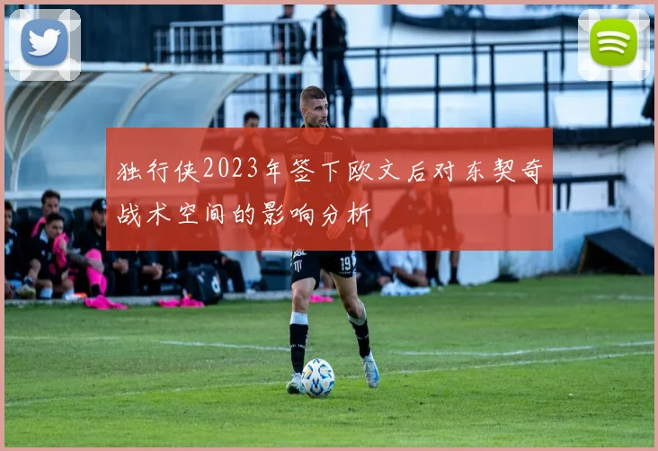 独行侠2023年签下欧文后对东契奇战术空间的影响分析