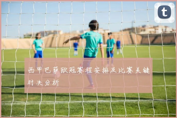西甲巴萨欧冠赛程安排及比赛关键对决分析