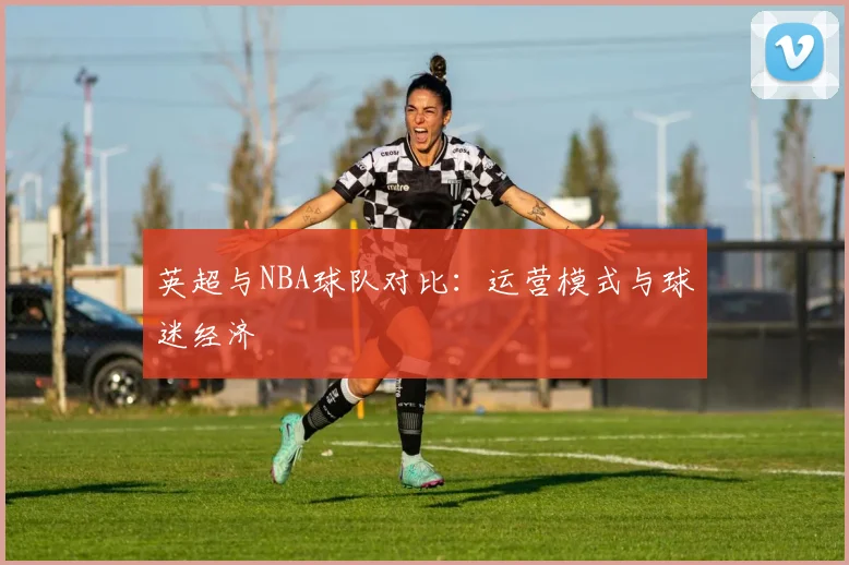 英超与NBA球队对比：运营模式与球迷经济
