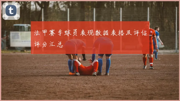 法甲赛季球员表现数据表格及评估评分汇总