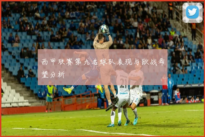 西甲联赛第九名球队表现与欧战希望分析