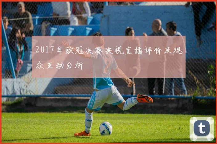 2017年欧冠决赛央视直播评价及观众互动分析