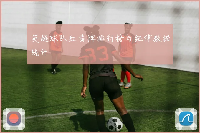 英超球队红黄牌排行榜与纪律数据统计