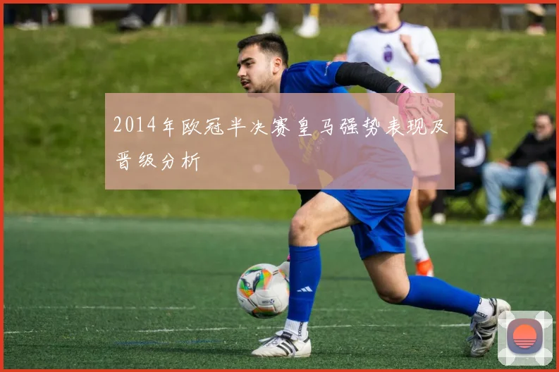 2014年欧冠半决赛皇马强势表现及晋级分析
