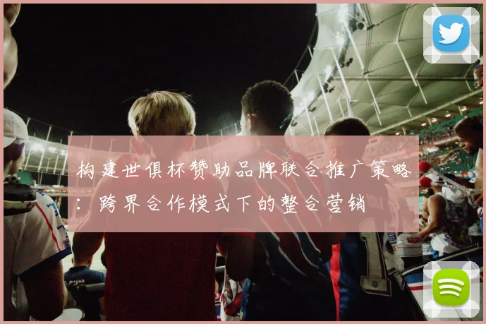 构建世俱杯赞助品牌联合推广策略：跨界合作模式下的整合营销