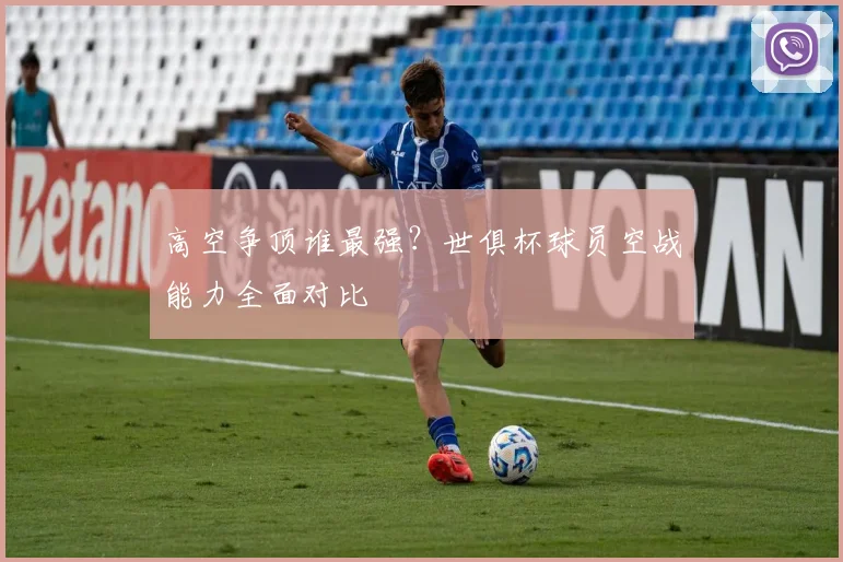 高空争顶谁最强?世俱杯球员空战能力全面对比