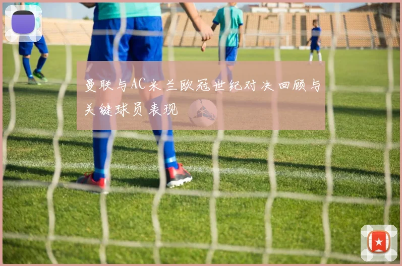 曼联与AC米兰欧冠世纪对决回顾与关键球员表现