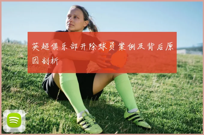 英超俱乐部开除球员案例及背后原因剖析