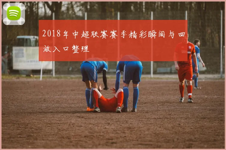 2018年中超联赛赛季精彩瞬间与回放入口整理
