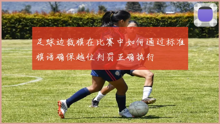 足球边裁旗在比赛中如何通过标准旗语确保越位判罚正确执行